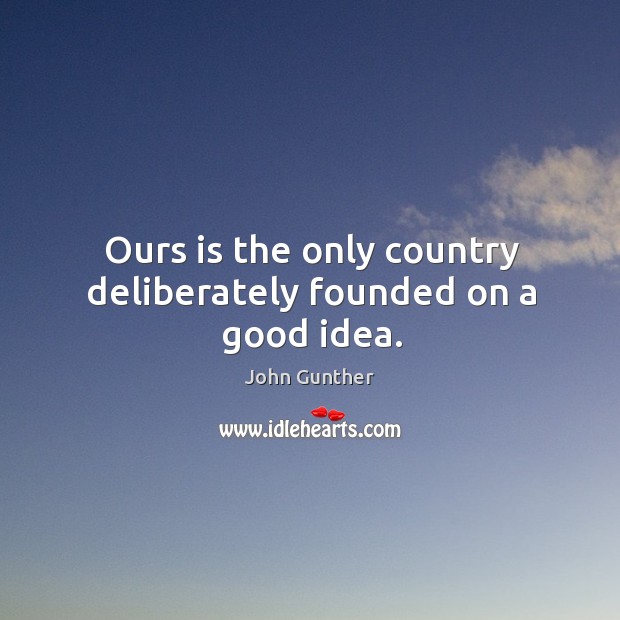 Ours is the only country deliberately founded on a good idea. John Gunther Picture Quote