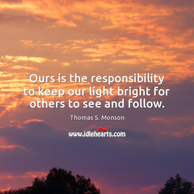 Ours is the responsibility to keep our light bright for others to see and follow. Thomas S. Monson Picture Quote