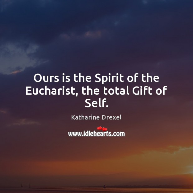 Ours is the Spirit of the Eucharist, the total Gift of Self. Katharine Drexel Picture Quote