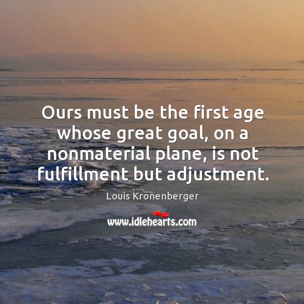 Ours must be the first age whose great goal, on a nonmaterial plane, is not fulfillment but adjustment. 