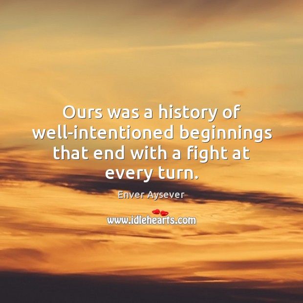 Ours was a history of well-intentioned beginnings that end with a fight at every turn. Enver Aysever Picture Quote
