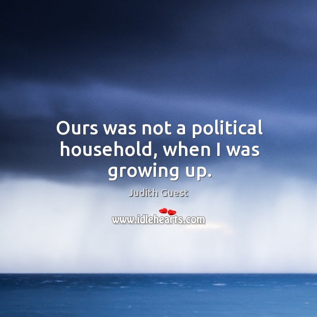 Ours was not a political household, when I was growing up. Image