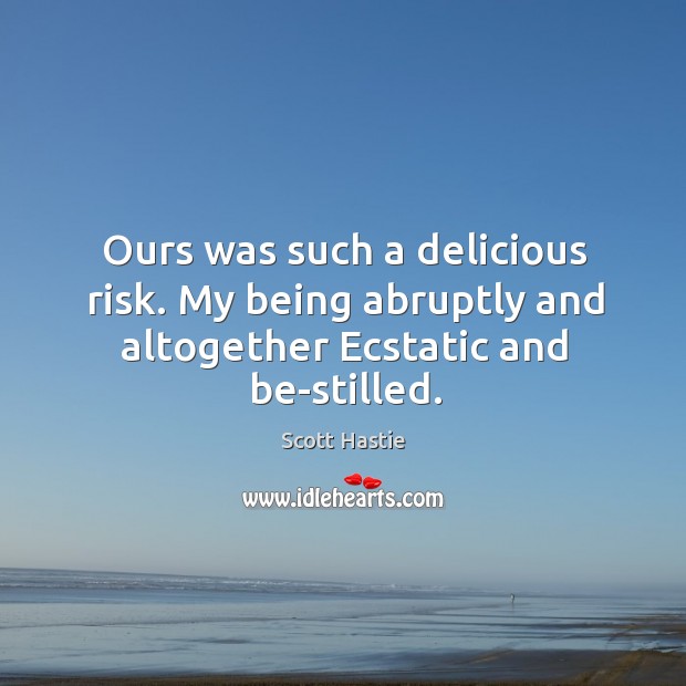 Ours was such a delicious risk. My being abruptly and altogether Ecstatic and be-stilled. Scott Hastie Picture Quote