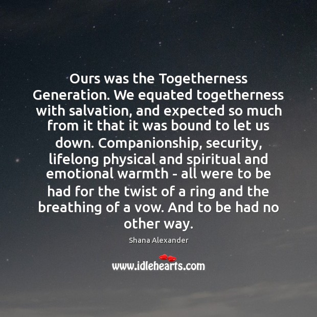 Ours was the Togetherness Generation. We equated togetherness with salvation, and expected Shana Alexander Picture Quote