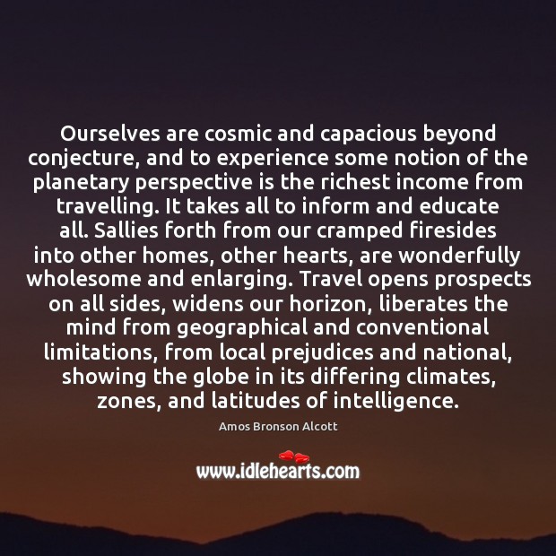 Ourselves are cosmic and capacious beyond conjecture, and to experience some notion Amos Bronson Alcott Picture Quote