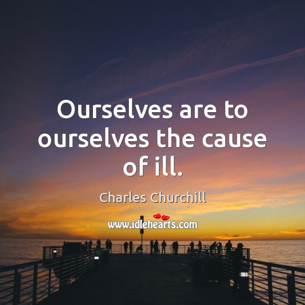 Ourselves are to ourselves the cause of ill. Charles Churchill Picture Quote