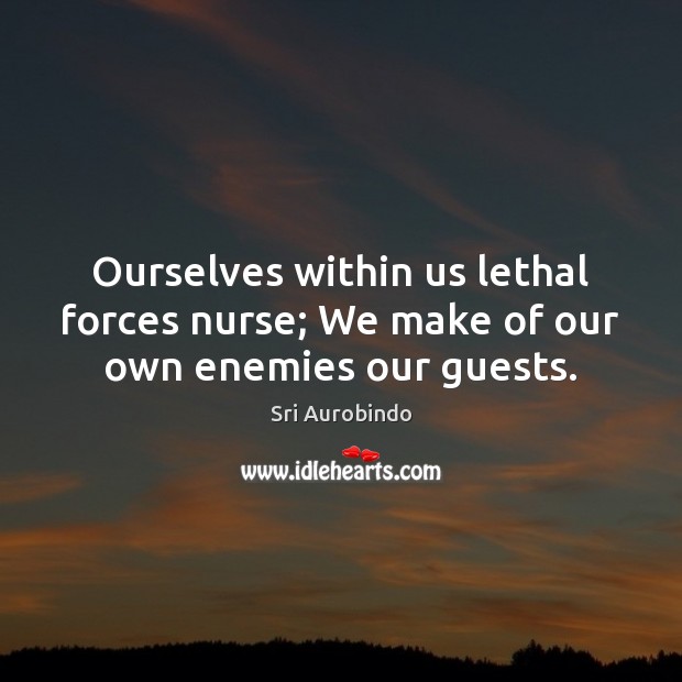 Ourselves within us lethal forces nurse; We make of our own enemies our guests. Sri Aurobindo Picture Quote