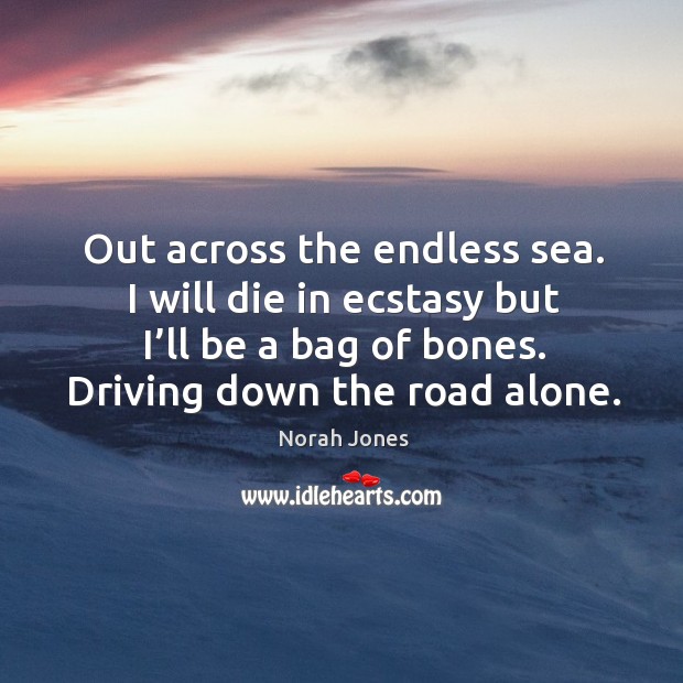 Out across the endless sea. I will die in ecstasy but I’ll be a bag of bones. Driving down the road alone. Norah Jones Picture Quote
