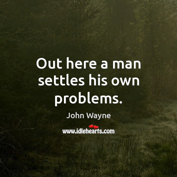 Out here a man settles his own problems. John Wayne Picture Quote
