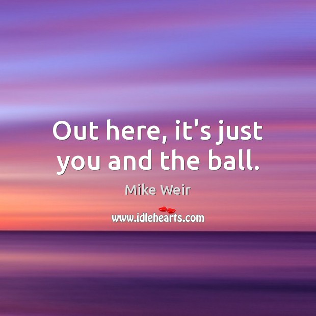 Out here, it’s just you and the ball. Mike Weir Picture Quote