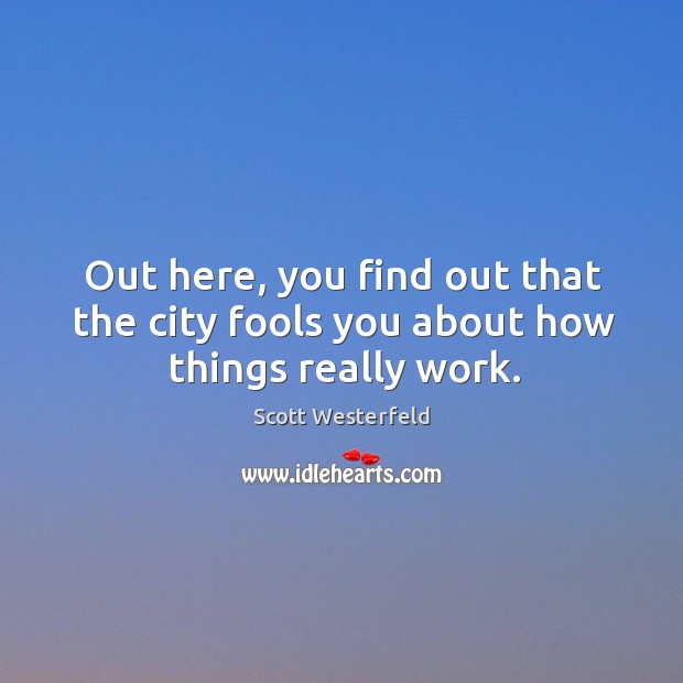 Out here, you find out that the city fools you about how things really work. Scott Westerfeld Picture Quote