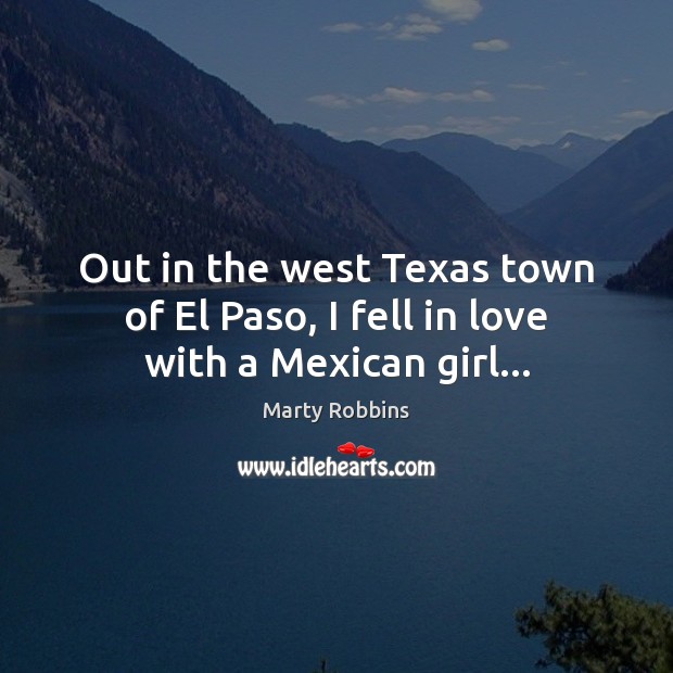 Out in the west Texas town of El Paso, I fell in love with a Mexican girl… Marty Robbins Picture Quote