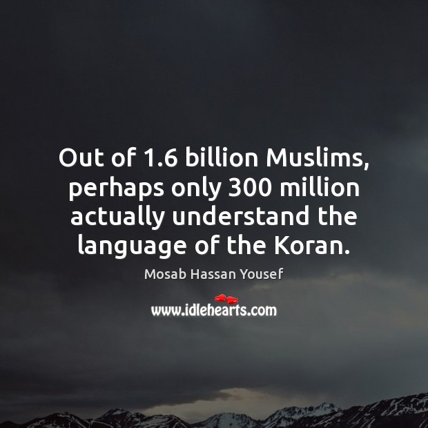 Out of 1.6 billion Muslims, perhaps only 300 million actually understand the language of Mosab Hassan Yousef Picture Quote