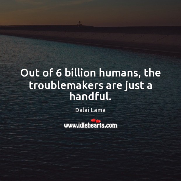 Out of 6 billion humans, the troublemakers are just a handful. Dalai Lama Picture Quote