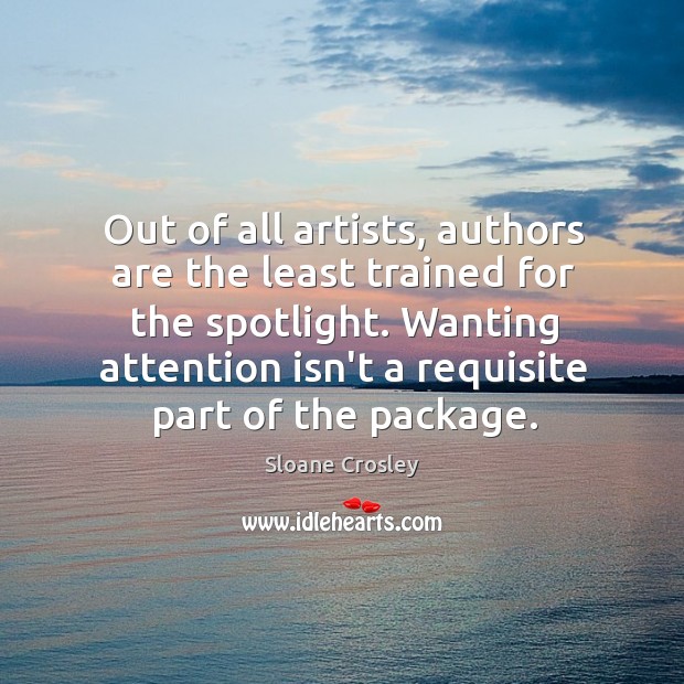 Out of all artists, authors are the least trained for the spotlight. Sloane Crosley Picture Quote