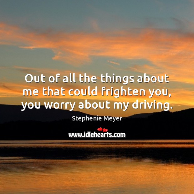 Out of all the things about me that could frighten you, you worry about my driving. Stephenie Meyer Picture Quote