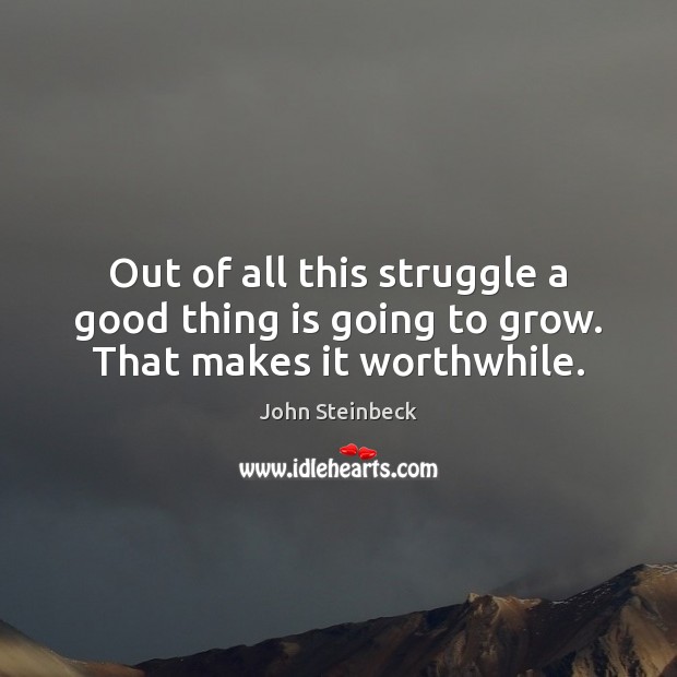 Out of all this struggle a good thing is going to grow. That makes it worthwhile. John Steinbeck Picture Quote