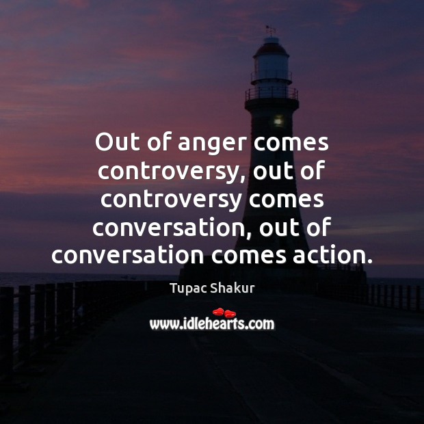 Out of anger comes controversy, out of controversy comes conversation, out of Tupac Shakur Picture Quote