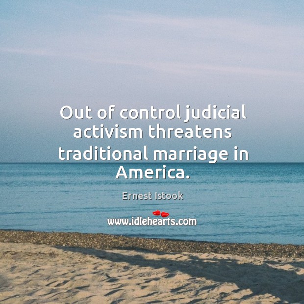 Out of control judicial activism threatens traditional marriage in america. Ernest Istook Picture Quote