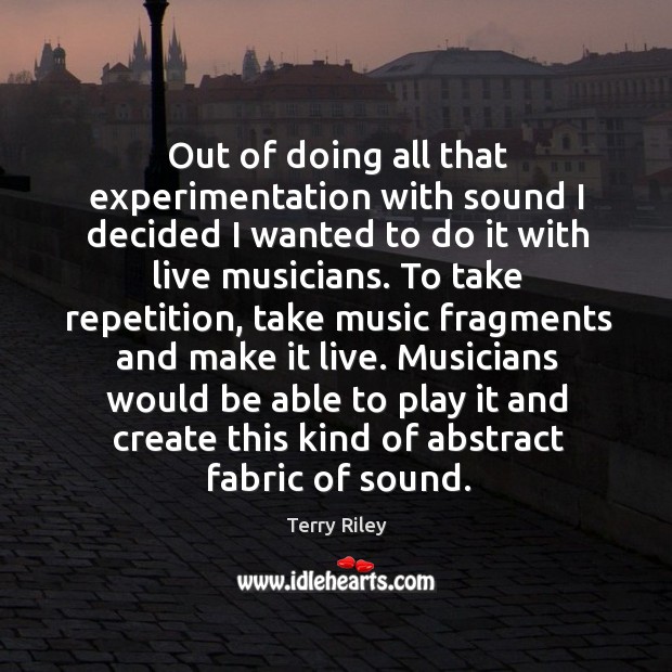 Out of doing all that experimentation with sound I decided I wanted to do it with live musicians. Terry Riley Picture Quote