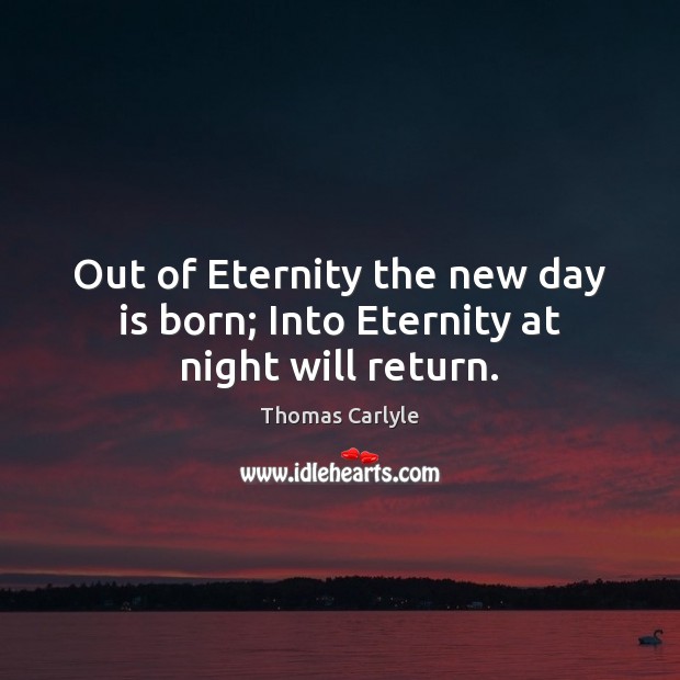 Out of Eternity the new day is born; Into Eternity at night will return. Thomas Carlyle Picture Quote