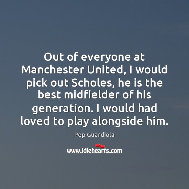 Out of everyone at Manchester United, I would pick out Scholes, he Pep Guardiola Picture Quote