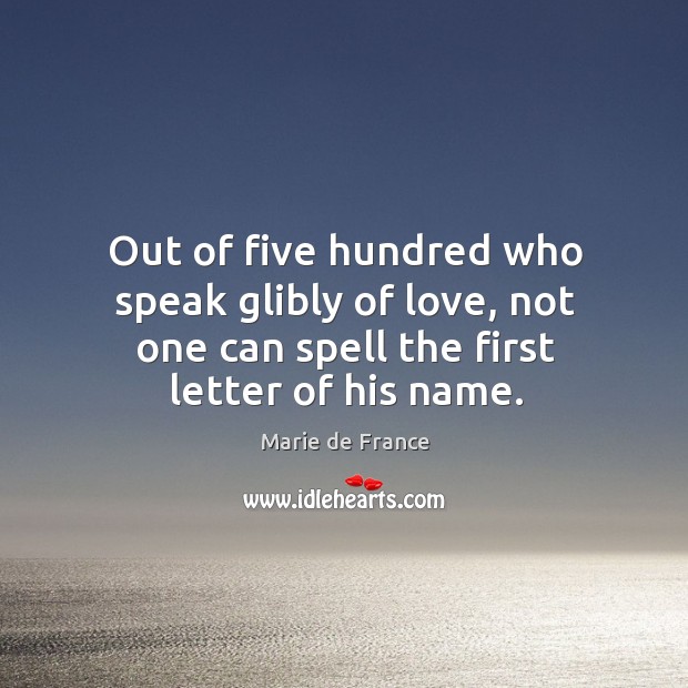 Out of five hundred who speak glibly of love, not one can spell the first letter of his name. Marie de France Picture Quote
