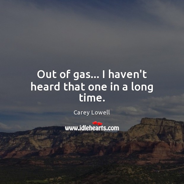 Out of gas… I haven’t heard that one in a long time. Carey Lowell Picture Quote