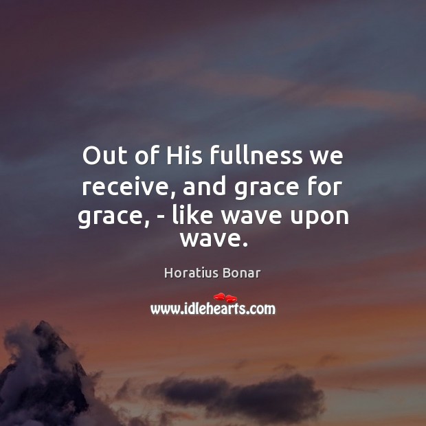 Out of His fullness we receive, and grace for grace, – like wave upon wave. Horatius Bonar Picture Quote