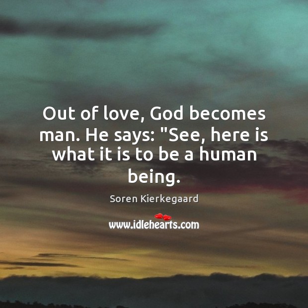 Out of love, God becomes man. He says: “See, here is what it is to be a human being. Soren Kierkegaard Picture Quote