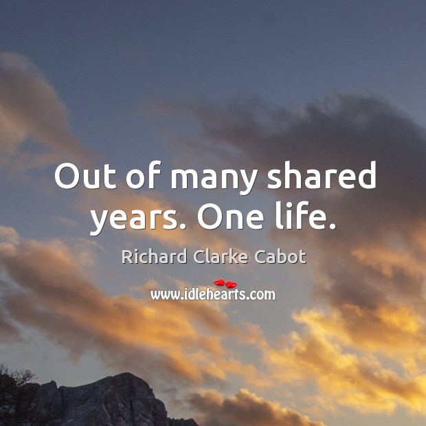 Out of many shared years. One life. Richard Clarke Cabot Picture Quote