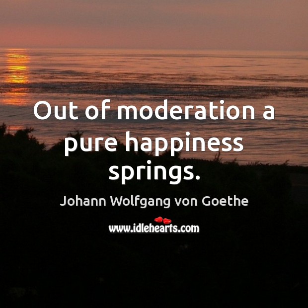 Out of moderation a pure happiness springs. Johann Wolfgang von Goethe Picture Quote