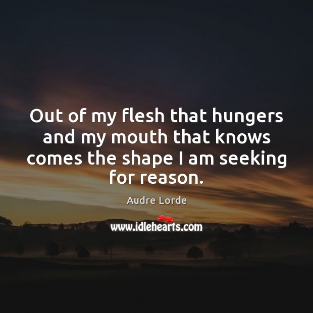 Out of my flesh that hungers and my mouth that knows comes Audre Lorde Picture Quote