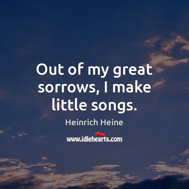 Out of my great sorrows, I make little songs. Heinrich Heine Picture Quote