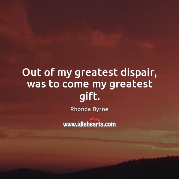 Out of my greatest dispair, was to come my greatest gift. Rhonda Byrne Picture Quote
