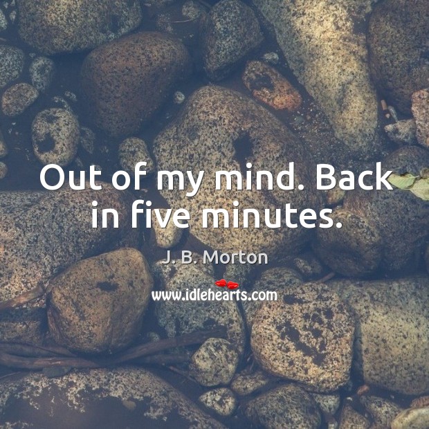 Out of my mind. Back in five minutes. J. B. Morton Picture Quote