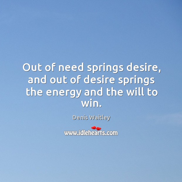 Out of need springs desire, and out of desire springs the energy and the will to win. Denis Waitley Picture Quote