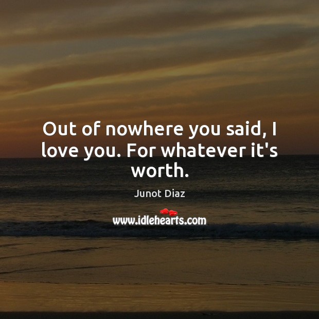 Out of nowhere you said, I love you. For whatever it’s worth. Junot Diaz Picture Quote