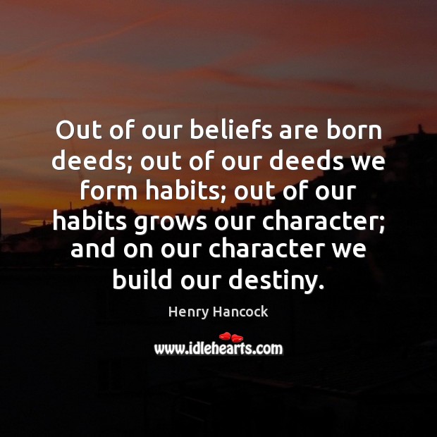 Out of our beliefs are born deeds; out of our deeds we 