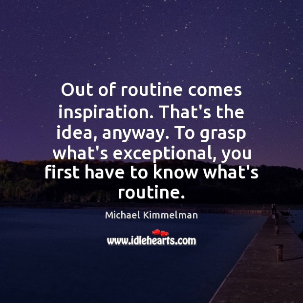 Out of routine comes inspiration. That’s the idea, anyway. To grasp what’s Michael Kimmelman Picture Quote