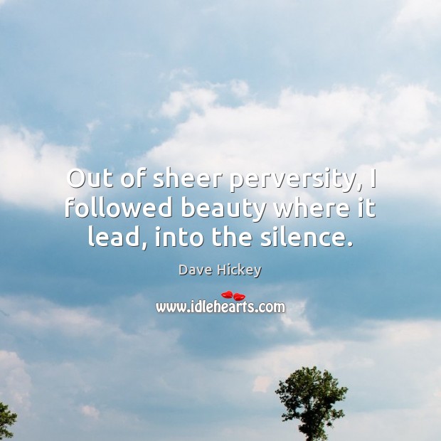 Out of sheer perversity, I followed beauty where it lead, into the silence. Dave Hickey Picture Quote