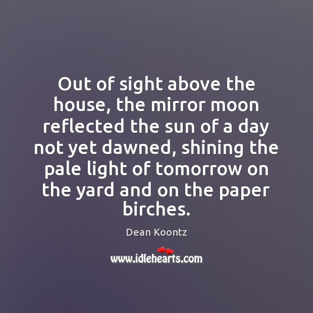 Out of sight above the house, the mirror moon reflected the sun Dean Koontz Picture Quote