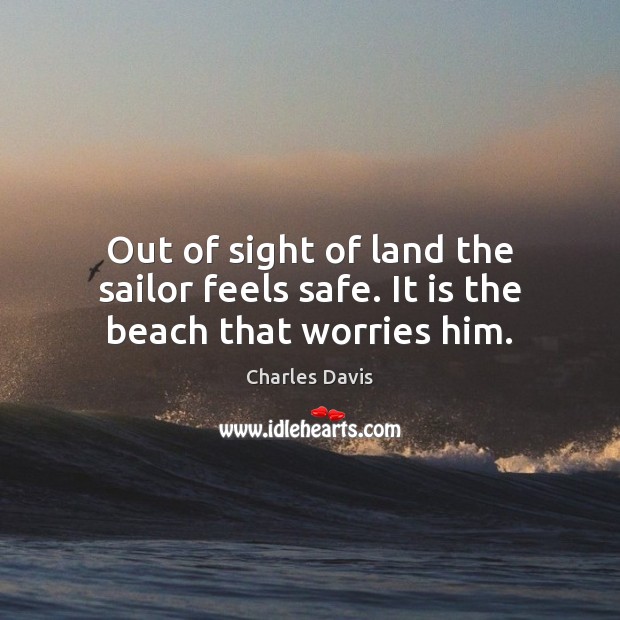 Out of sight of land the sailor feels safe. It is the beach that worries him. Charles Davis Picture Quote