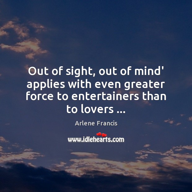 Out of sight, out of mind’ applies with even greater force to Arlene Francis Picture Quote