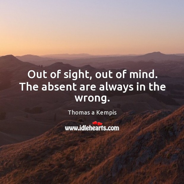 Out of sight, out of mind. The absent are always in the wrong. Thomas a Kempis Picture Quote