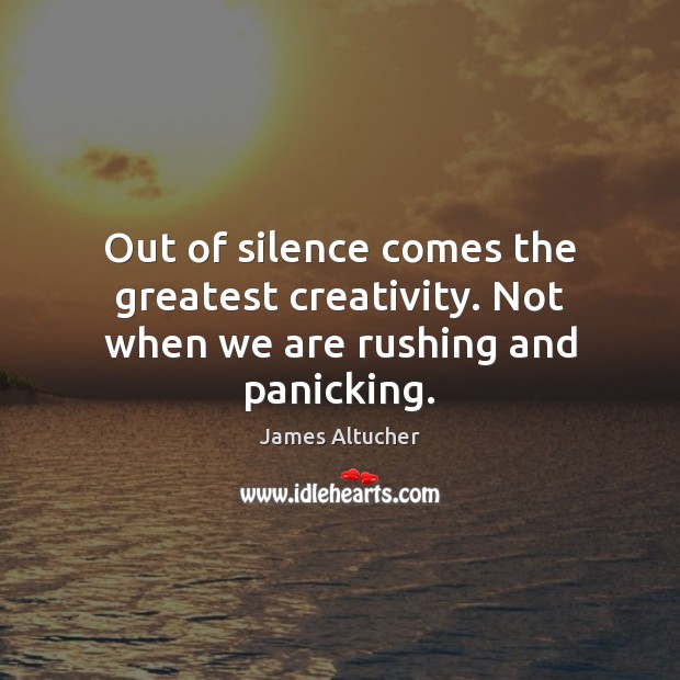 Out of silence comes the greatest creativity. Not when we are rushing and panicking. James Altucher Picture Quote