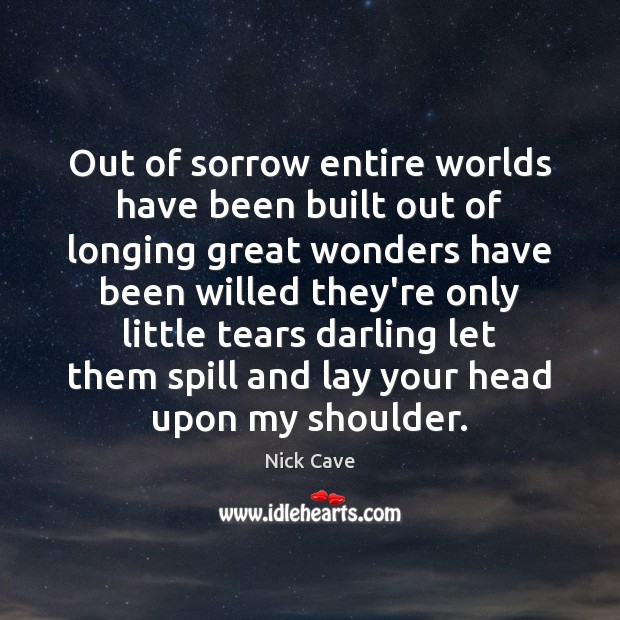 Out of sorrow entire worlds have been built out of longing great Nick Cave Picture Quote