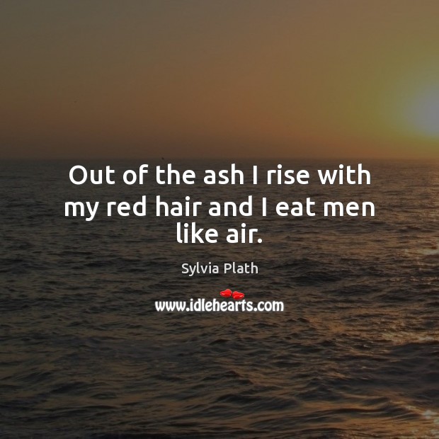 Out of the ash I rise with my red hair and I eat men like air. Sylvia Plath Picture Quote