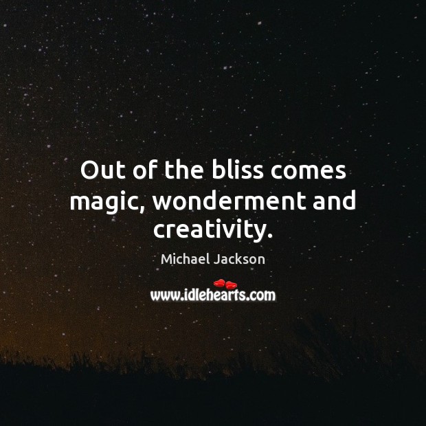Out of the bliss comes magic, wonderment and creativity. Michael Jackson Picture Quote