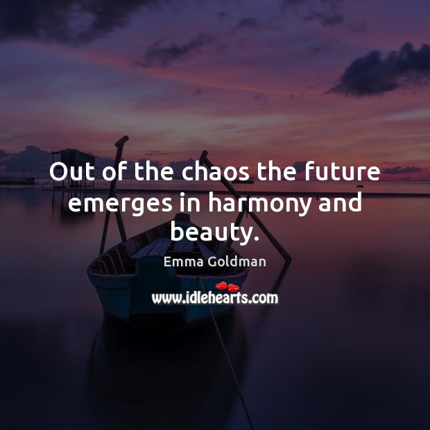 Out of the chaos the future emerges in harmony and beauty. Emma Goldman Picture Quote